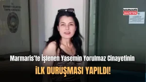 Marmaris’te İşlenen Yasemin Yorulmaz Cinayetinin İlk Duruşması!